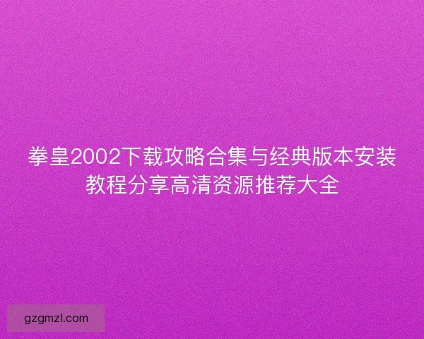 拳皇2002下载攻略合集与经典版本安装教程分享高清资源推荐大全