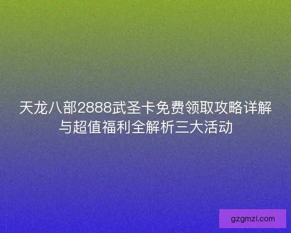 天龙八部2888武圣卡免费领取攻略详解与超值福利全解析三大活动