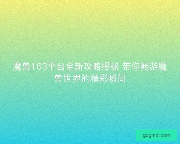 魔兽163平台全新攻略揭秘 带你畅游魔兽世界的精彩瞬间